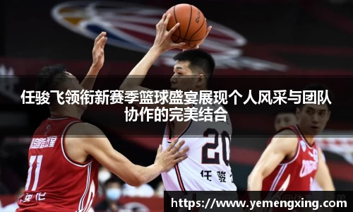 任骏飞领衔新赛季篮球盛宴展现个人风采与团队协作的完美结合
