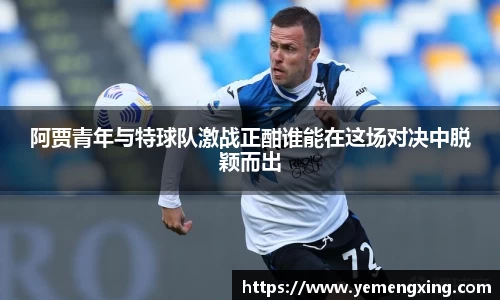 阿贾青年与特球队激战正酣谁能在这场对决中脱颖而出